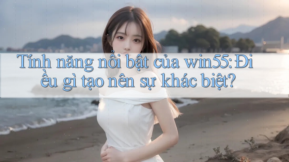 Tính năng nổi bật của win55: Điều gì tạo nên sự khác biệt? Tính năng nổi bật của win55: Điều gì tạo nên sự khác biệt?