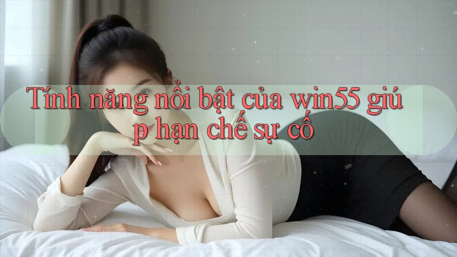 Tính năng nổi bật của win55 giúp hạn chế sự cố Tính năng nổi bật của win55 giúp hạn chế sự cố