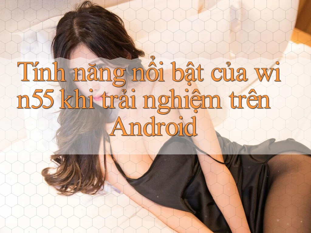 Tính năng nổi bật của win55 khi trải nghiệm trên Android Tính năng nổi bật của win55 khi trải nghiệm trên Android