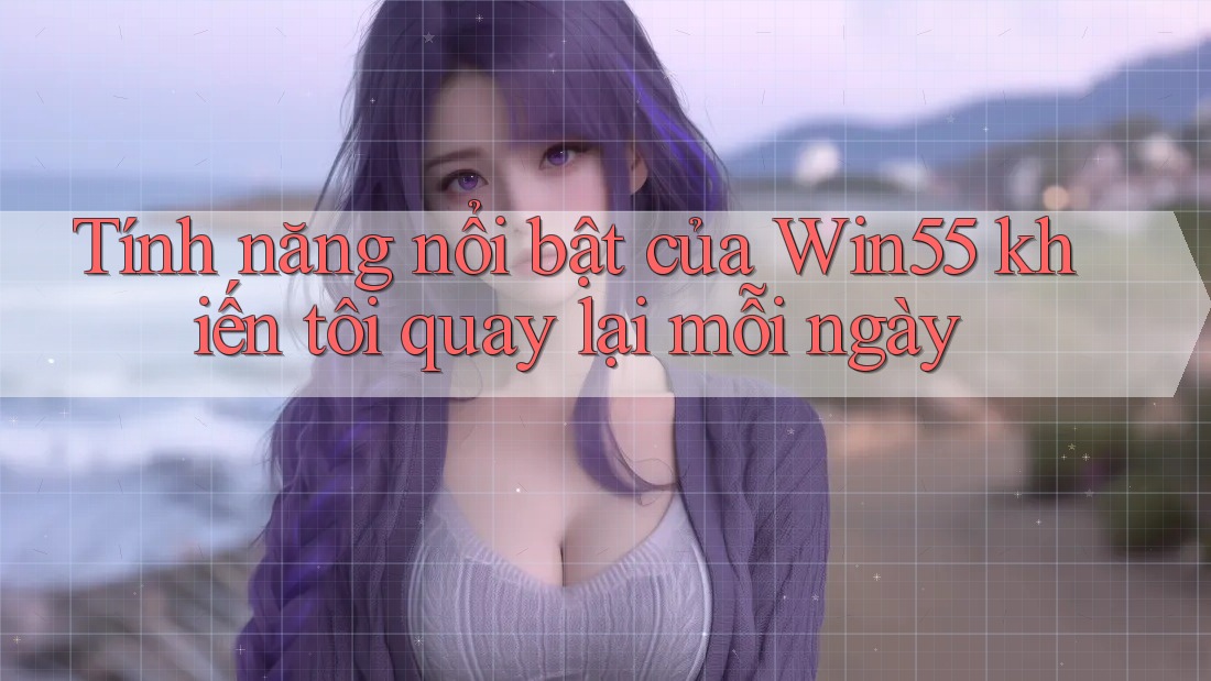 Tính năng nổi bật của Win55 khiến tôi quay lại mỗi ngày Tính năng nổi bật của Win55 khiến tôi quay lại mỗi ngày