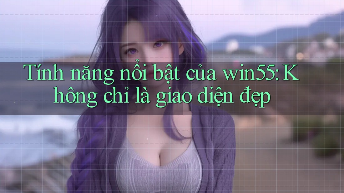 Tính năng nổi bật của win55: Không chỉ là giao diện đẹp Tính năng nổi bật của win55: Không chỉ là giao diện đẹp