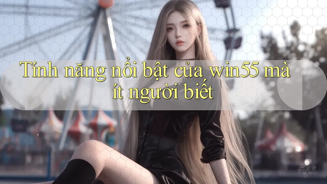 Tính năng nổi bật của win55 mà ít người biết