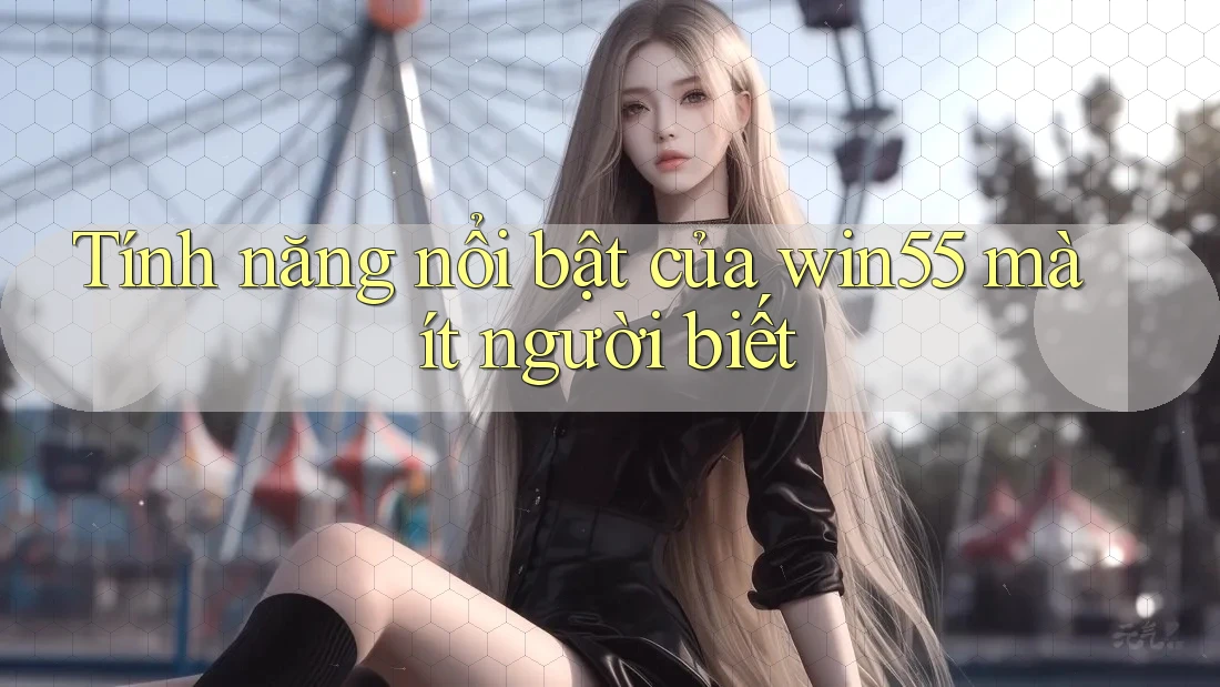 Tính năng nổi bật của win55 mà ít người biết Tính năng nổi bật của win55 mà ít người biết