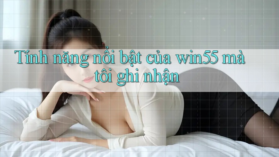Tính năng nổi bật của win55 mà tôi ghi nhận Tính năng nổi bật của win55 mà tôi ghi nhận
