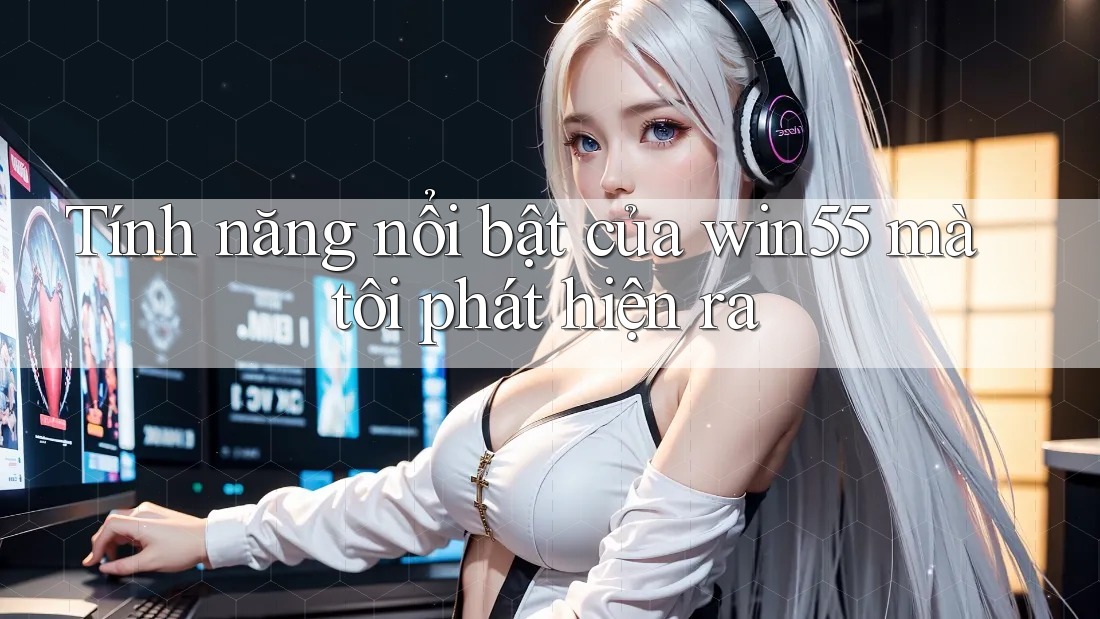 Tính năng nổi bật của win55 mà tôi phát hiện ra Tính năng nổi bật của win55 mà tôi phát hiện ra