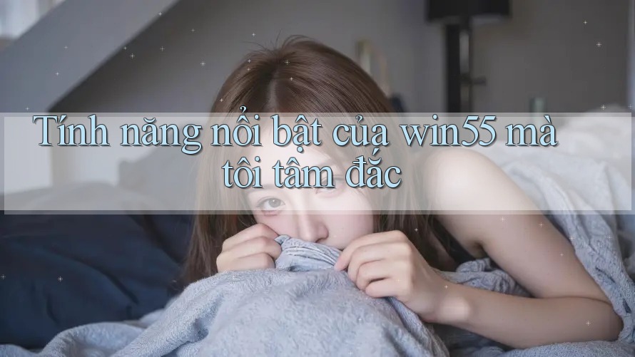 Tính năng nổi bật của win55 mà tôi tâm đắc Tính năng nổi bật của win55 mà tôi tâm đắc