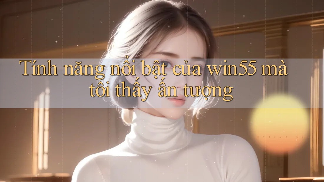 Tính năng nổi bật của win55 mà tôi thấy ấn tượng Tính năng nổi bật của win55 mà tôi thấy ấn tượng