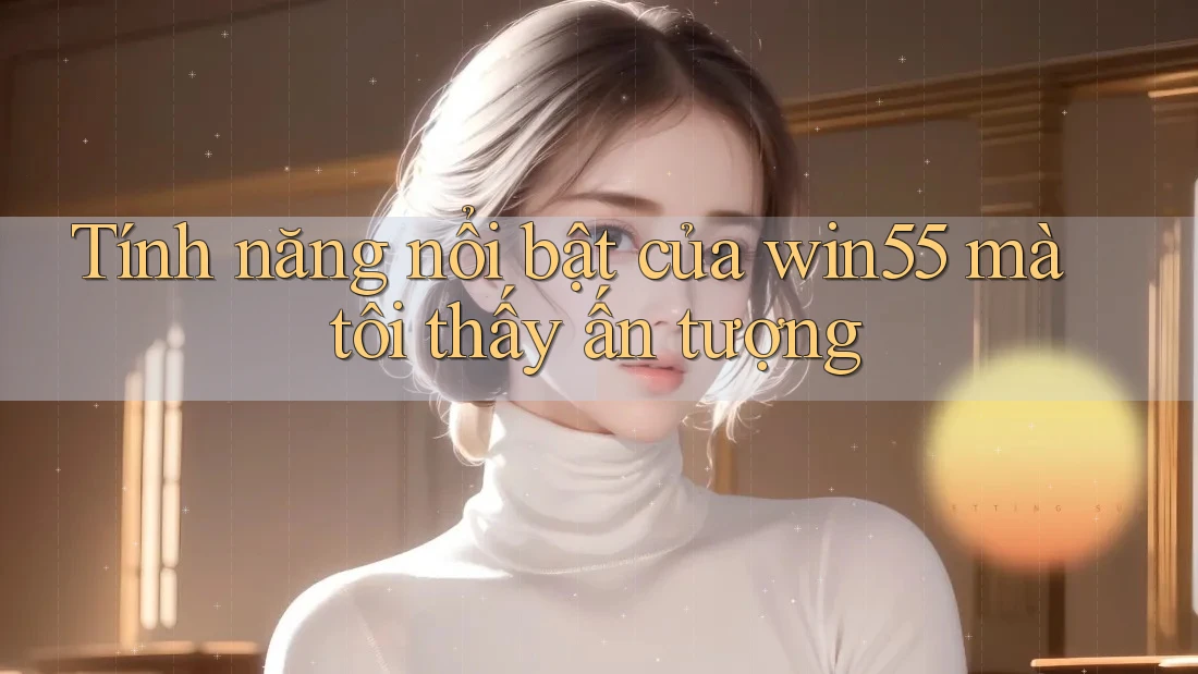 Tính năng nổi bật của win55 mà tôi thấy ấn tượng Tính năng nổi bật của win55 mà tôi thấy ấn tượng