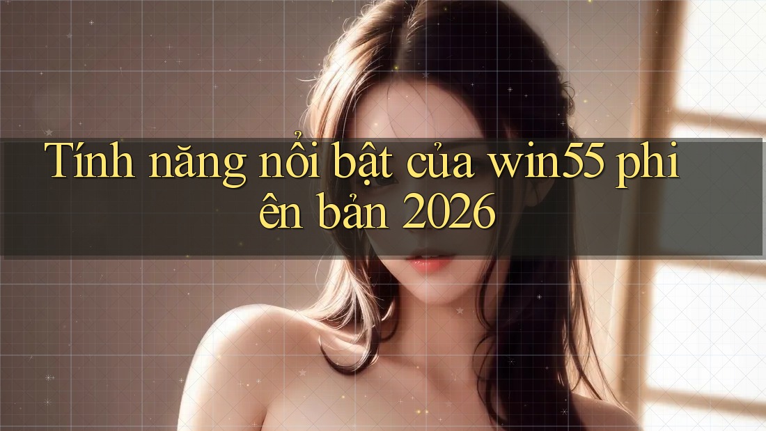 Tính năng nổi bật của win55 phiên bản 2026