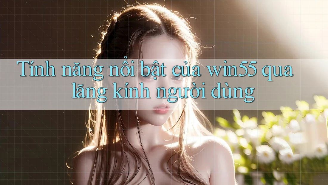 Tính năng nổi bật của win55 qua lăng kính người dùng Tính năng nổi bật của win55 qua lăng kính người dùng