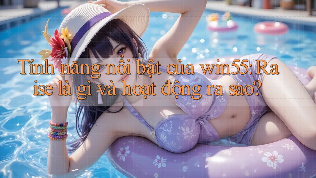 Tính năng nổi bật của win55: Raise là gì và hoạt động ra sao? Tính năng nổi bật của win55: Raise là gì và hoạt động ra sao?