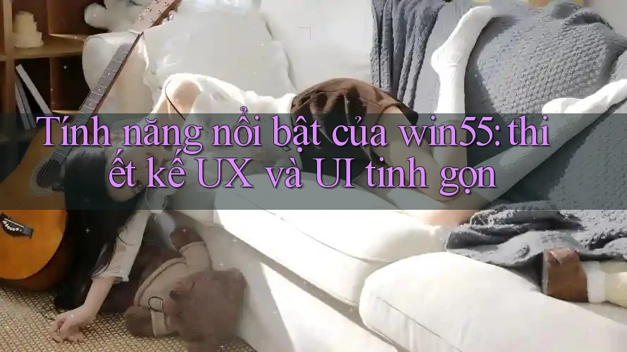 Tính năng nổi bật của win55: thiết kế UX và UI tinh gọn Tính năng nổi bật của win55: thiết kế UX và UI tinh gọn