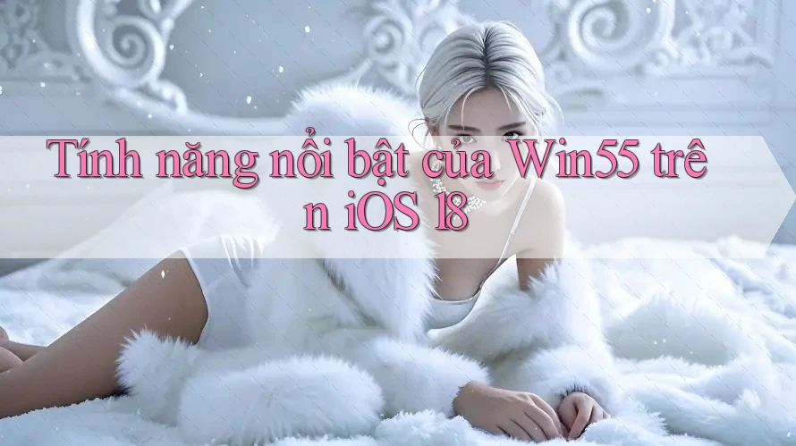 Tính năng nổi bật của Win55 trên iOS 18 Tính năng nổi bật của Win55 trên iOS 18