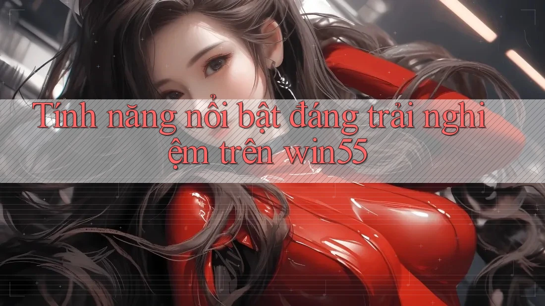 Tính năng nổi bật đáng trải nghiệm trên win55 Tính năng nổi bật đáng trải nghiệm trên win55