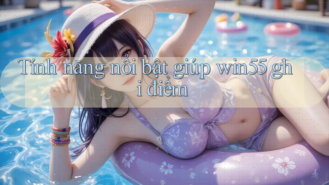 Tính năng nổi bật giúp win55 ghi điểm Tính năng nổi bật giúp win55 ghi điểm