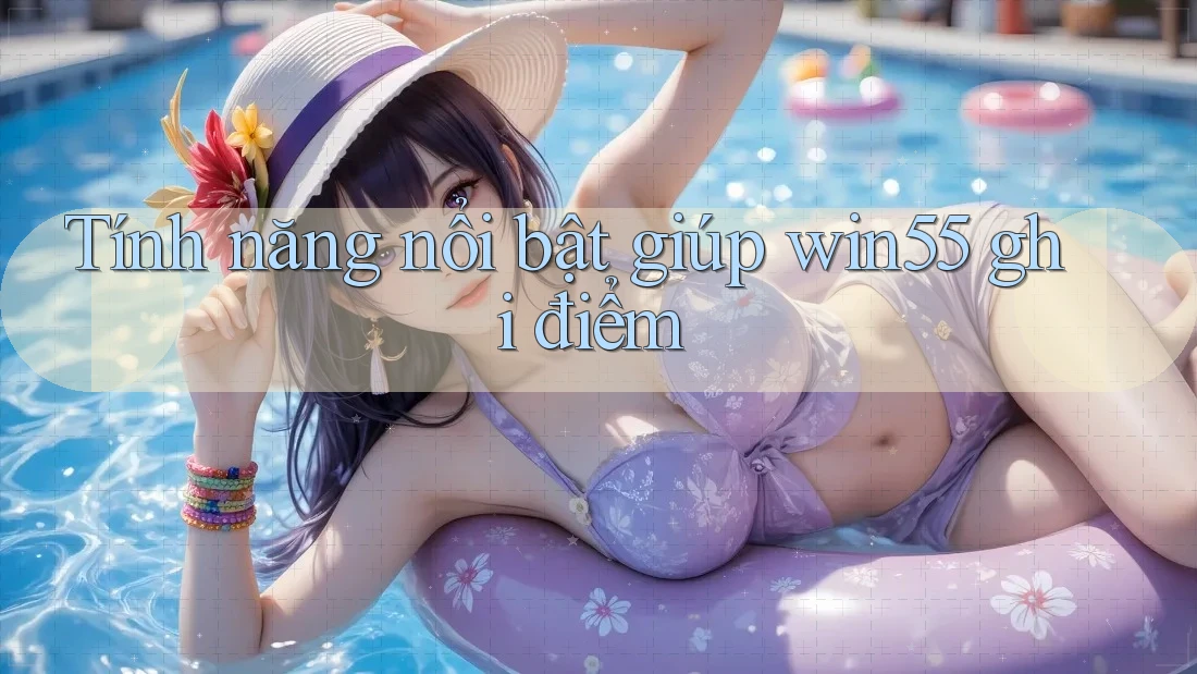 Tính năng nổi bật giúp win55 ghi điểm Tính năng nổi bật giúp win55 ghi điểm