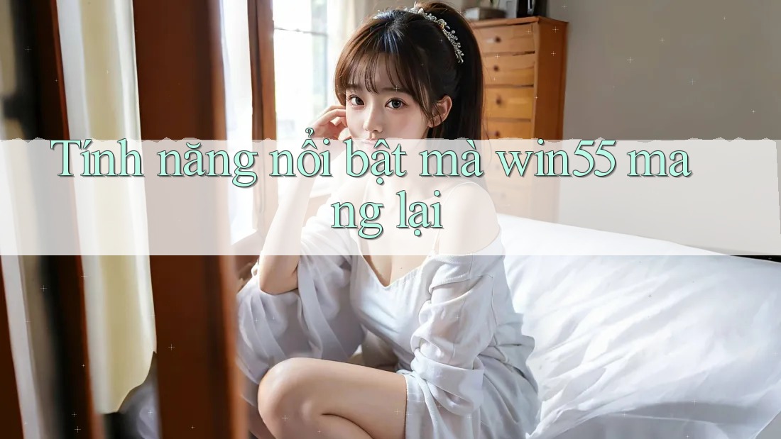 Tính năng nổi bật mà win55 mang lại Tính năng nổi bật mà win55 mang lại