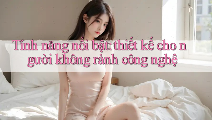 Tính năng nổi bật: thiết kế cho người không rành công nghệ Tính năng nổi bật: thiết kế cho người không rành công nghệ