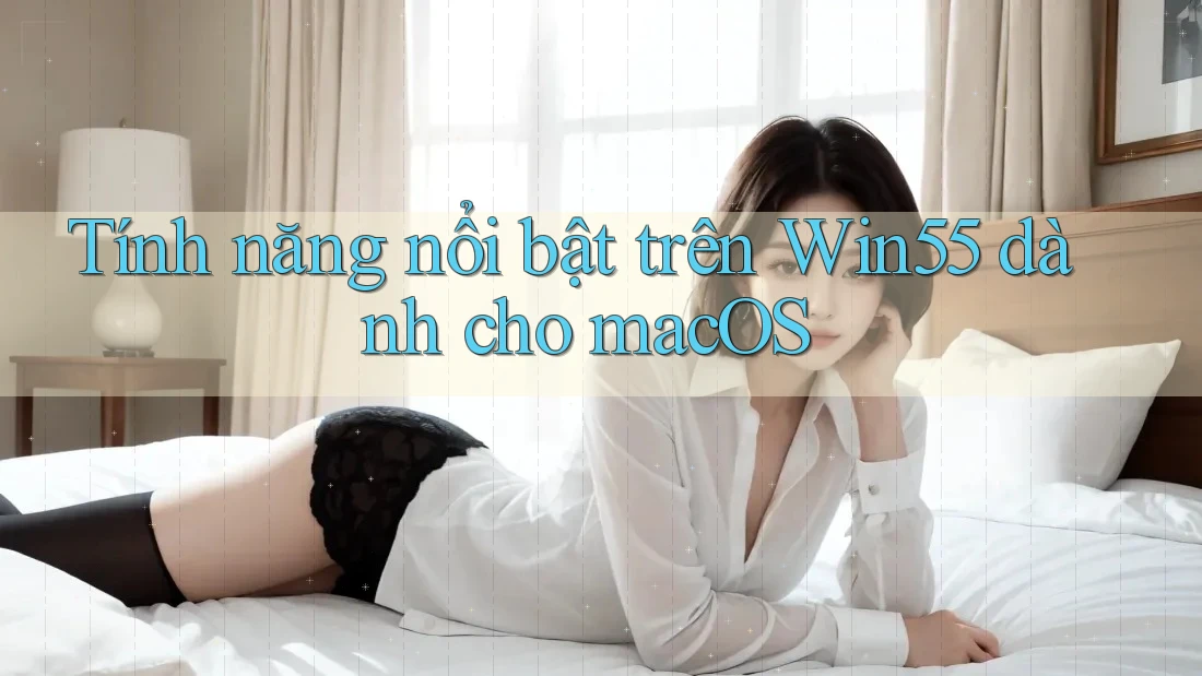 Tính năng nổi bật trên Win55 dành cho macOS Tính năng nổi bật trên Win55 dành cho macOS