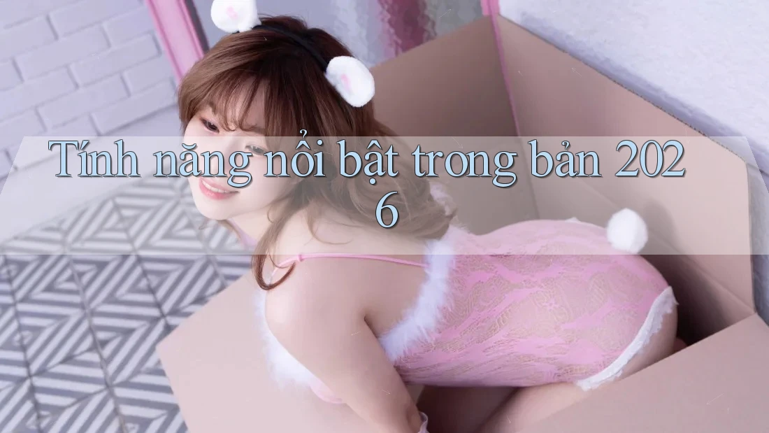 Tính năng nổi bật trong bản 2026 Tính năng nổi bật trong bản 2026