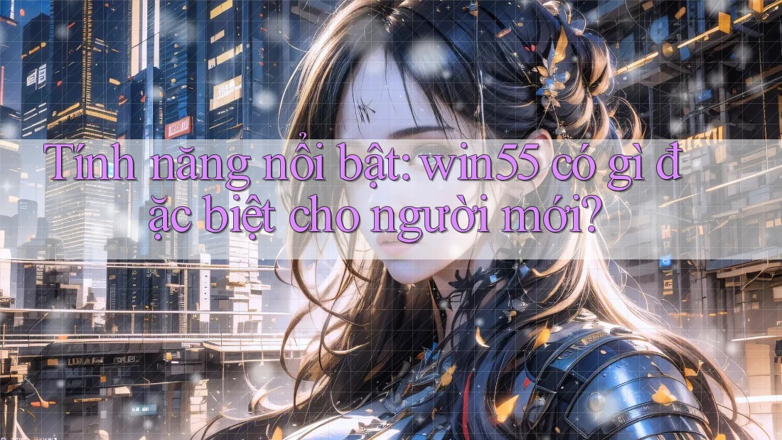 Tính năng nổi bật: win55 có gì đặc biệt cho người mới? Tính năng nổi bật: win55 có gì đặc biệt cho người mới?