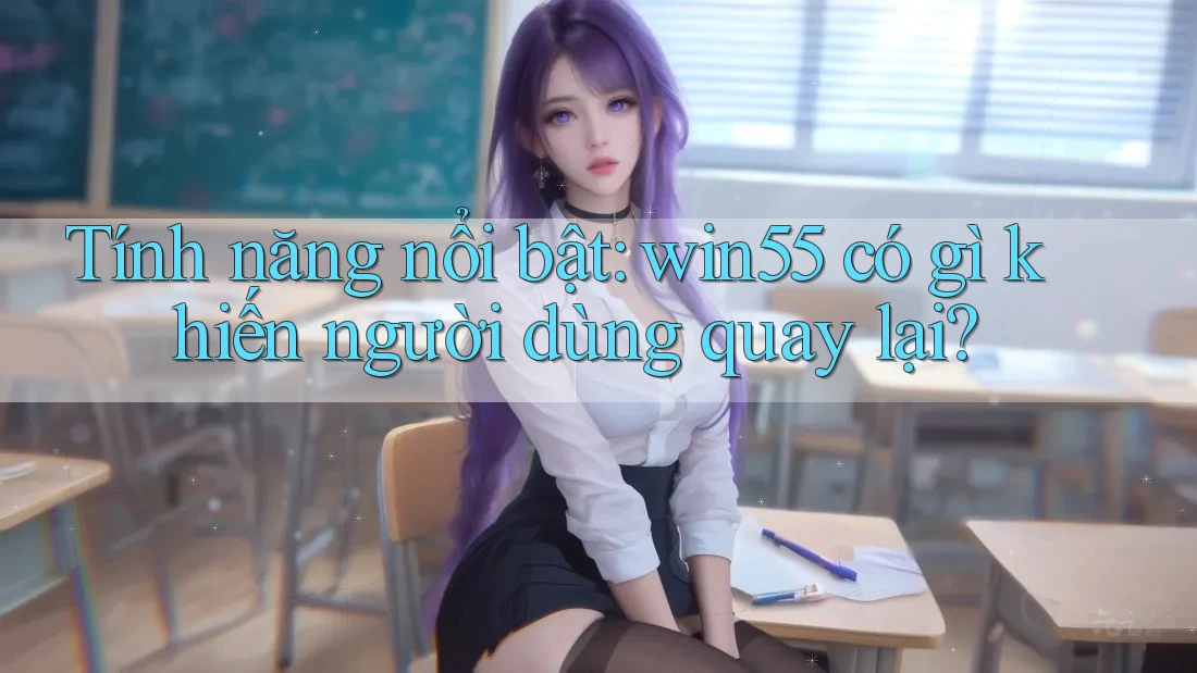 Tính năng nổi bật: win55 có gì khiến người dùng quay lại? Tính năng nổi bật: win55 có gì khiến người dùng quay lại?