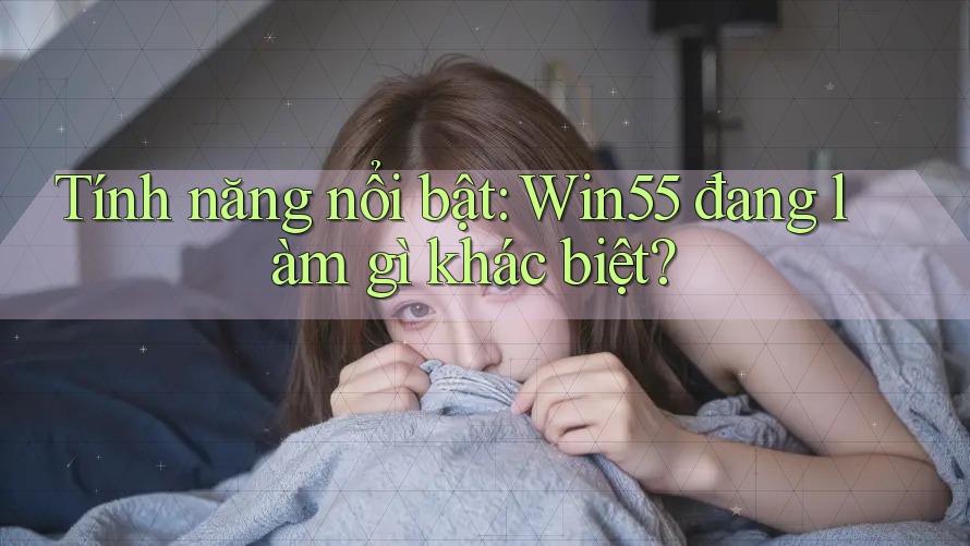 Tính năng nổi bật: Win55 đang làm gì khác biệt? Tính năng nổi bật: Win55 đang làm gì khác biệt?