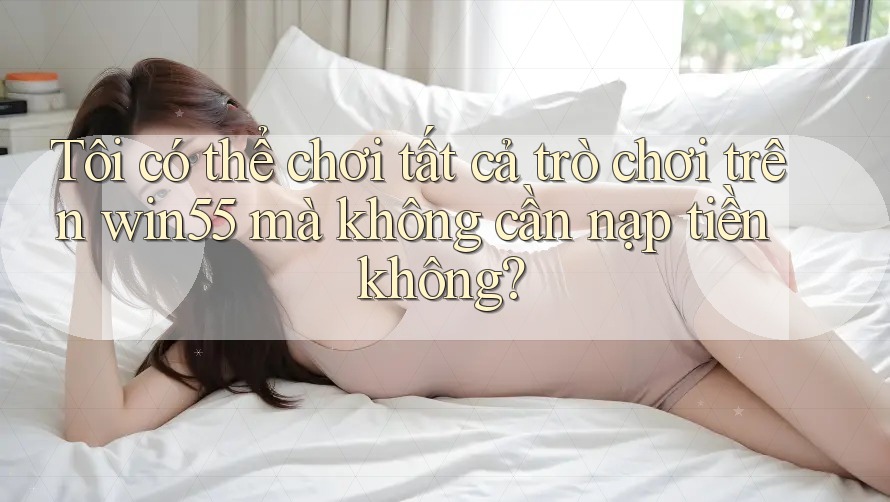 Tôi có thể chơi tất cả trò chơi trên win55 mà không cần nạp tiền không? Tôi có thể chơi tất cả trò chơi trên win55 mà không cần nạp tiền không?