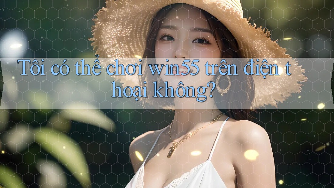 Tôi có thể chơi win55 trên điện thoại không? Tôi có thể chơi win55 trên điện thoại không?