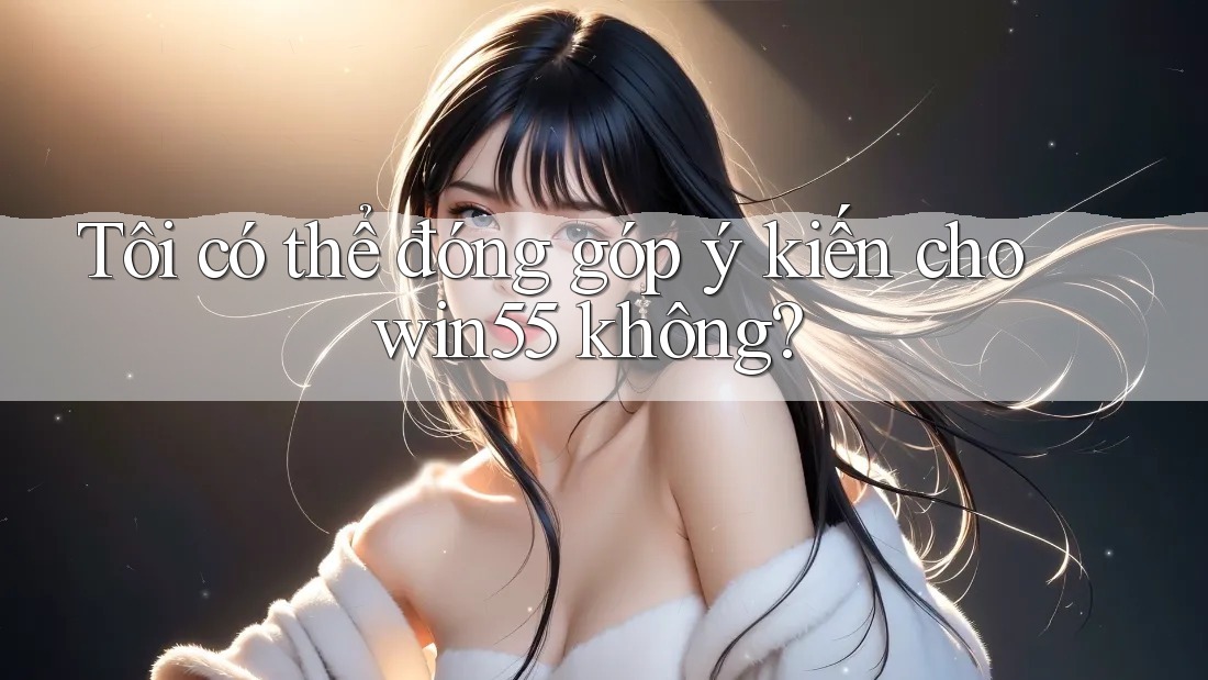 Tôi có thể đóng góp ý kiến cho win55 không? Tôi có thể đóng góp ý kiến cho win55 không?