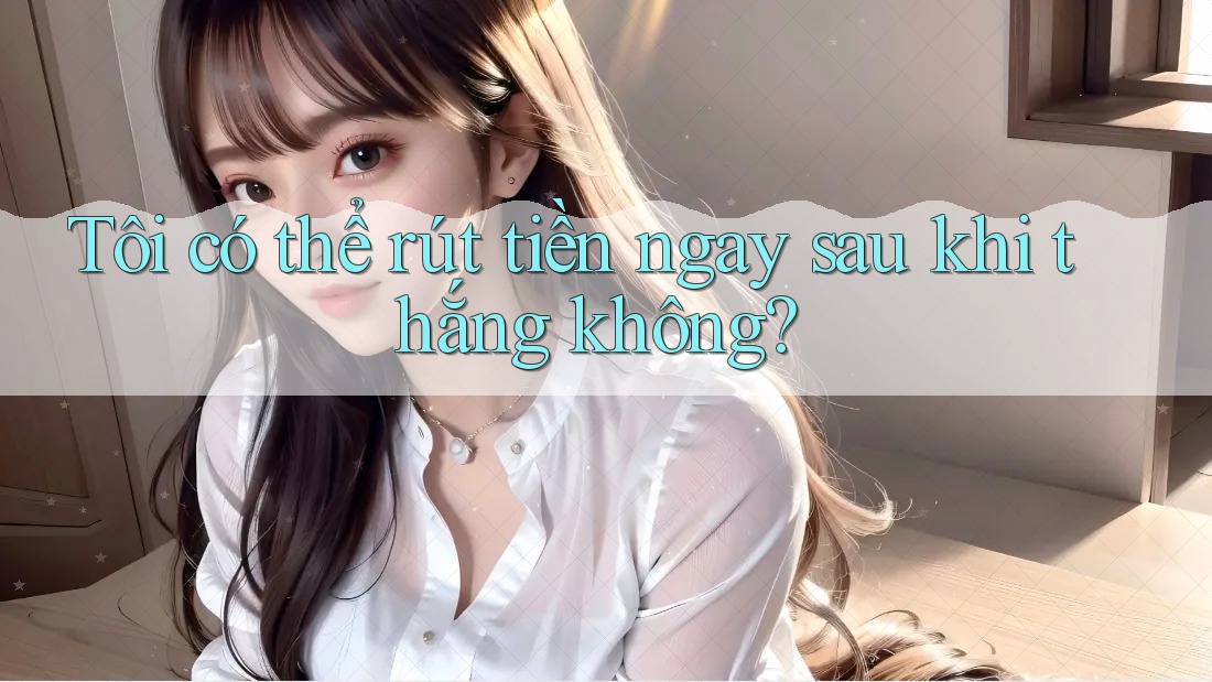 Tôi có thể rút tiền ngay sau khi thắng không? Tôi có thể rút tiền ngay sau khi thắng không?