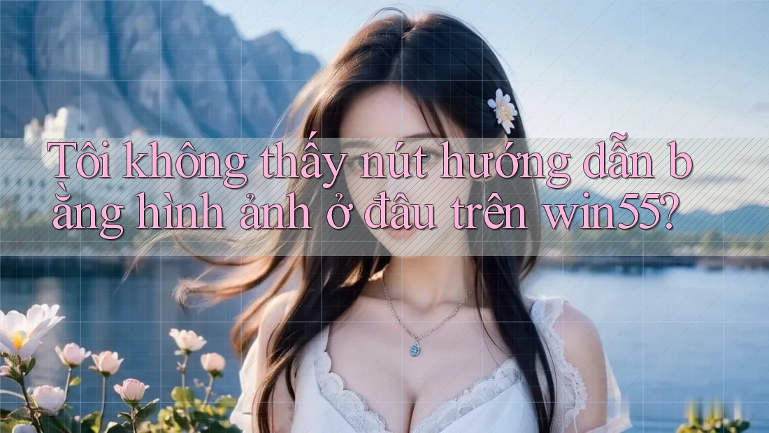 Tôi không thấy nút hướng dẫn bằng hình ảnh ở đâu trên win55?