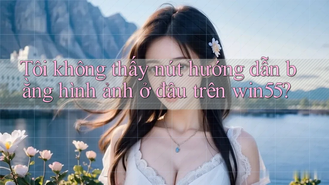 Tôi không thấy nút hướng dẫn bằng hình ảnh ở đâu trên win55?
