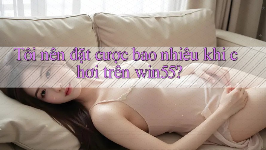Tôi nên đặt cược bao nhiêu khi chơi trên win55? Tôi nên đặt cược bao nhiêu khi chơi trên win55?