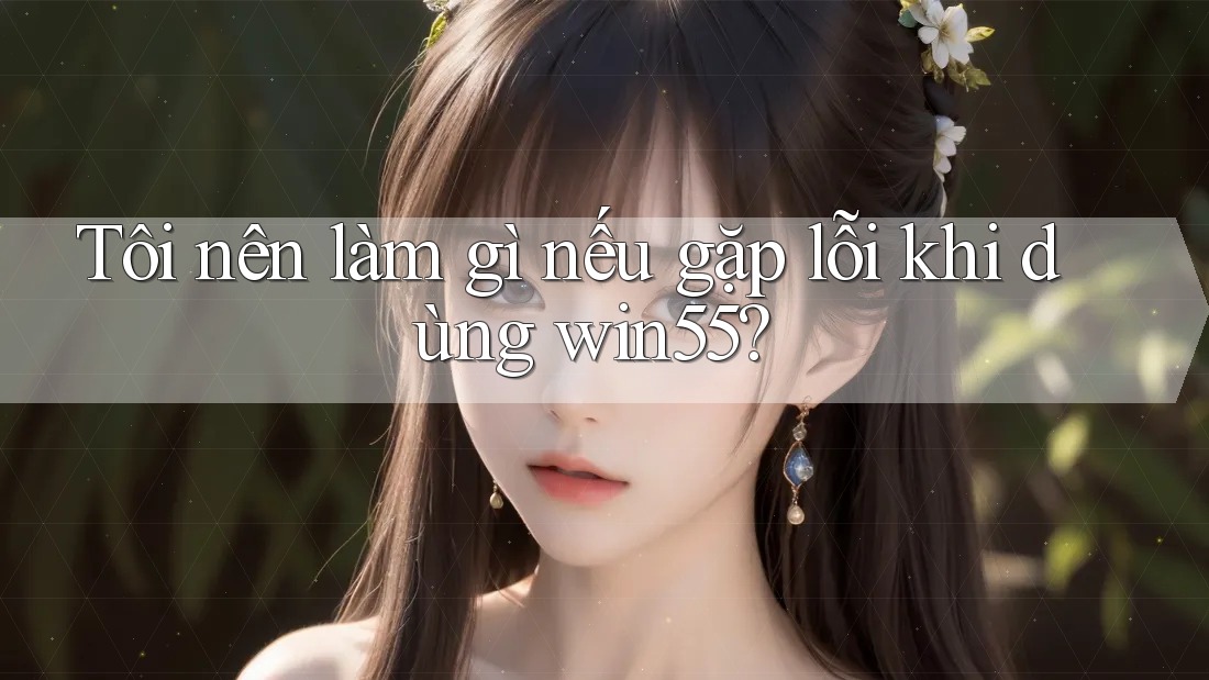 Tôi nên làm gì nếu gặp lỗi khi dùng win55? Tôi nên làm gì nếu gặp lỗi khi dùng win55?