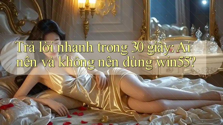 Trả lời nhanh trong 30 giây: Ai nên và không nên dùng Win55? Trả lời nhanh trong 30 giây: Ai nên và không nên dùng Win55?