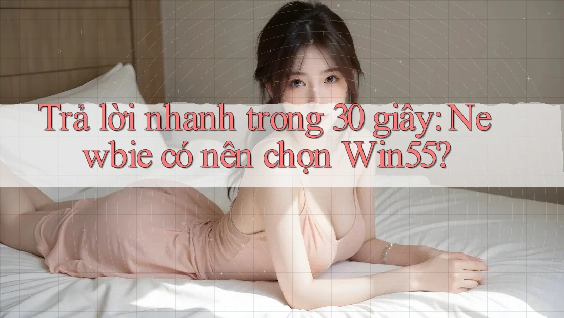 Trả lời nhanh trong 30 giây: Newbie có nên chọn Win55? Trả lời nhanh trong 30 giây: Newbie có nên chọn Win55?