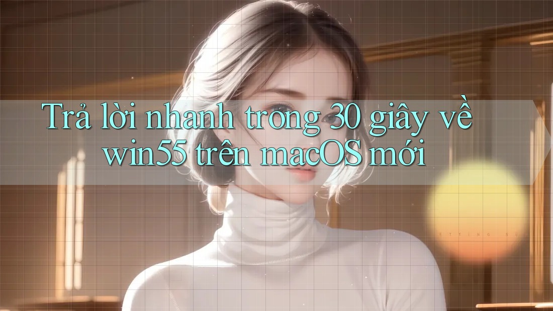 Trả lời nhanh trong 30 giây về win55 trên macOS mới Trả lời nhanh trong 30 giây về win55 trên macOS mới
