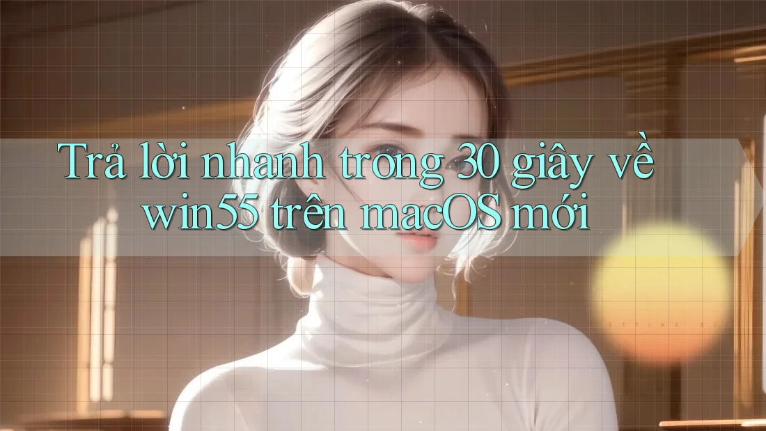 Trả lời nhanh trong 30 giây về win55 trên macOS mới Trả lời nhanh trong 30 giây về win55 trên macOS mới