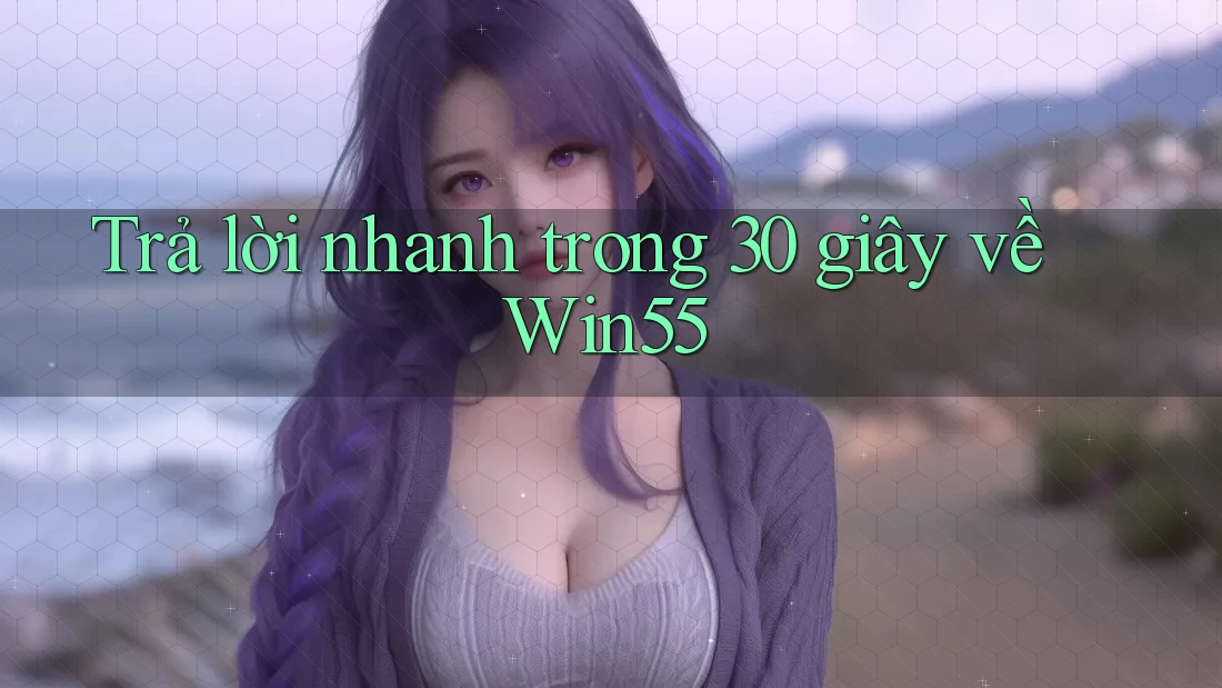Trả lời nhanh trong 30 giây về Win55 Trả lời nhanh trong 30 giây về Win55