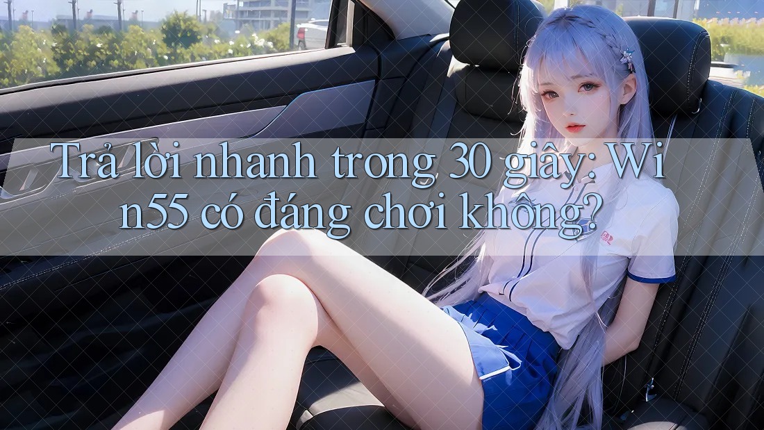 Trả lời nhanh trong 30 giây: Win55 có đáng chơi không?