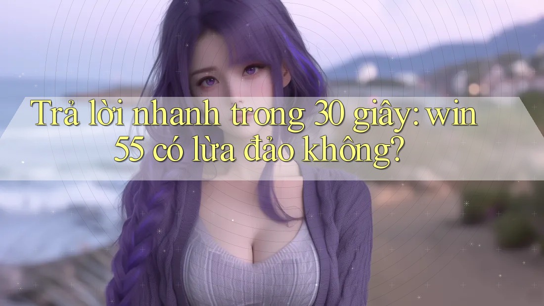 Trả lời nhanh trong 30 giây: win55 có lừa đảo không? Trả lời nhanh trong 30 giây: win55 có lừa đảo không?