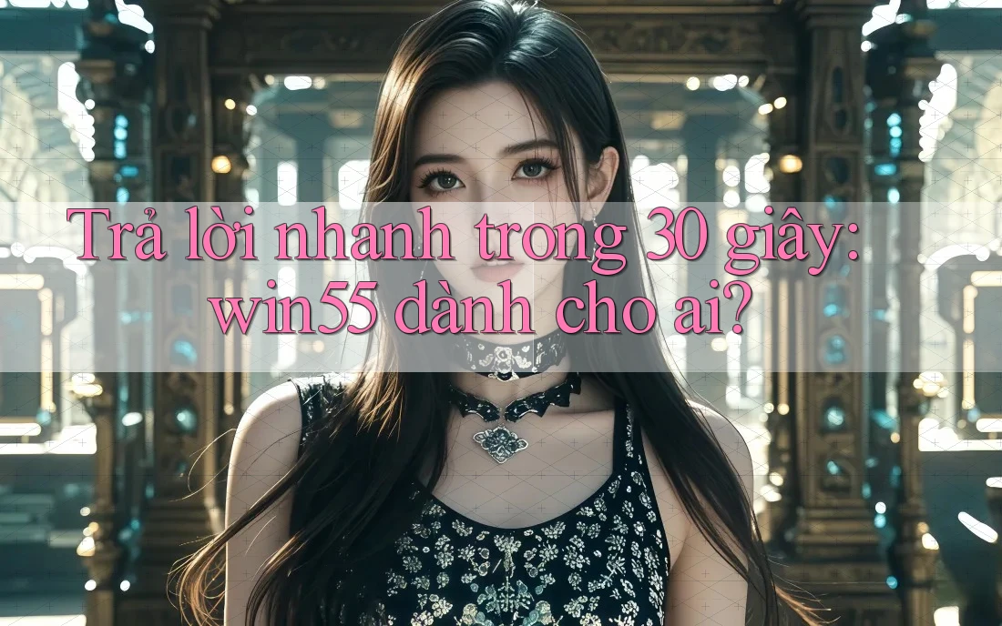 Trả lời nhanh trong 30 giây: win55 dành cho ai?