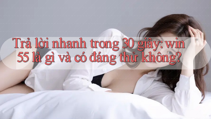 Trả lời nhanh trong 30 giây: win55 là gì và có đáng thử không? Trả lời nhanh trong 30 giây: win55 là gì và có đáng thử không?