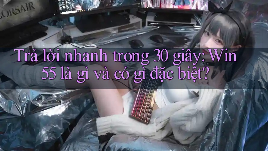 Trả lời nhanh trong 30 giây: Win55 là gì và có gì đặc biệt? Trả lời nhanh trong 30 giây: Win55 là gì và có gì đặc biệt?