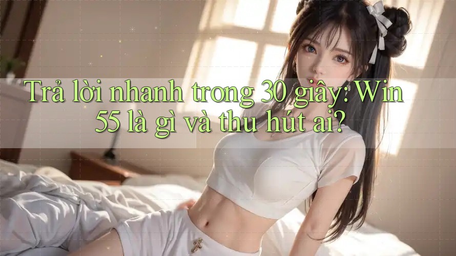 Trả lời nhanh trong 30 giây: Win55 là gì và thu hút ai? Trả lời nhanh trong 30 giây: Win55 là gì và thu hút ai?