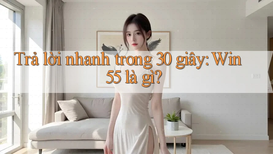 Trả lời nhanh trong 30 giây - Win55 là gì? Trả lời nhanh trong 30 giây - Win55 là gì?