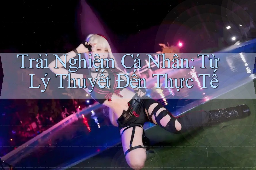 Trải Nghiệm Cá Nhân: Từ Lý Thuyết Đến Thực Tế Trải Nghiệm Cá Nhân: Từ Lý Thuyết Đến Thực Tế