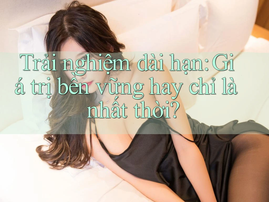 Trải nghiệm dài hạn: giá trị bền vững hay chỉ là nhất thời? Trải nghiệm dài hạn: giá trị bền vững hay chỉ là nhất thời?