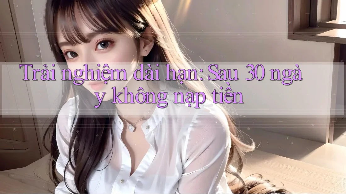 Trải nghiệm dài hạn: Sau 30 ngày không nạp tiền Trải nghiệm dài hạn: Sau 30 ngày không nạp tiền